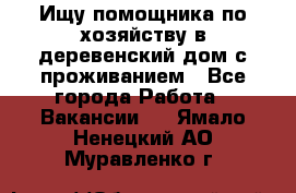 Ищу помощника по хозяйству в деревенский дом с проживанием - Все города Работа » Вакансии   . Ямало-Ненецкий АО,Муравленко г.